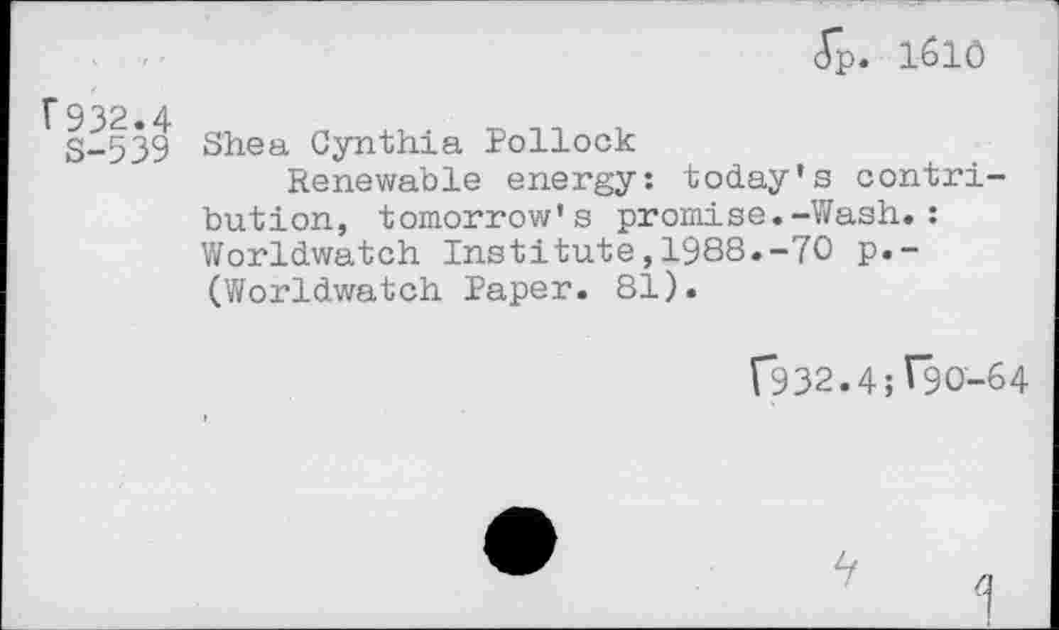 ﻿<Tp. i6iô
Î932.4
S-539
Shea Cynthia Pollock
Renewable energy: today’s contribution, tomorrow’s promise.-Wash.: Worldwatch Institute,1988.-70 p.-(Worldwatch Paper. 81).
(932.4;^90-64